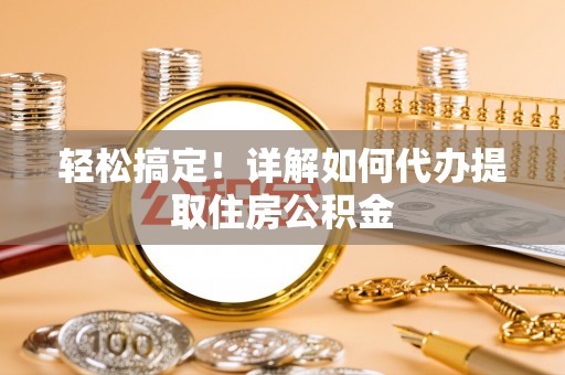 南化轻松搞定！详解如何代办提取住房公积金