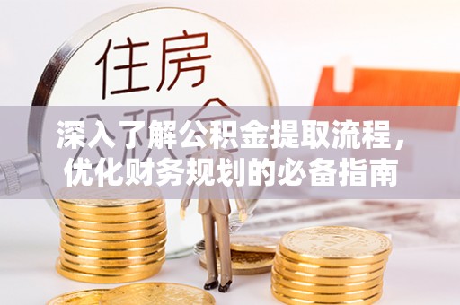 南化深入了解公积金提取流程，优化财务规划的必备指南