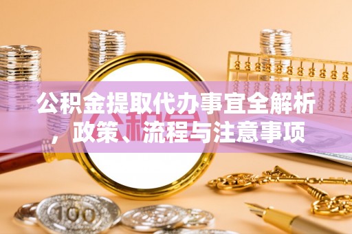 南化公积金提取代办事宜全解析，政策、流程与注意事项