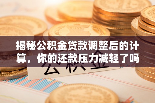 南化揭秘公积金贷款调整后的计算，你的还款压力减轻了吗？