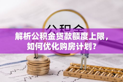 南化解析公积金贷款额度上限，如何优化购房计划？