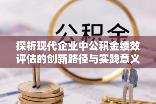 南化探析现代企业中公积金绩效评估的创新路径与实践意义