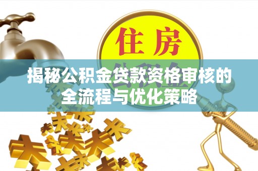 南化揭秘公积金贷款资格审核的全流程与优化策略