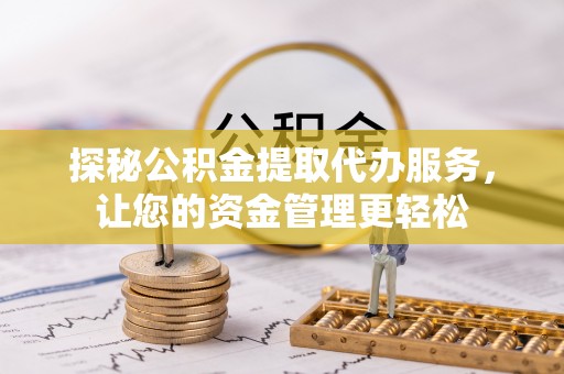 南化探秘公积金提取代办服务，让您的资金管理更轻松