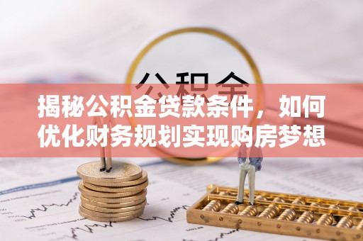 南化揭秘公积金贷款条件，如何优化财务规划实现购房梦想