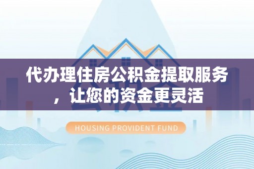 南化代办理住房公积金提取服务，让您的资金更灵活