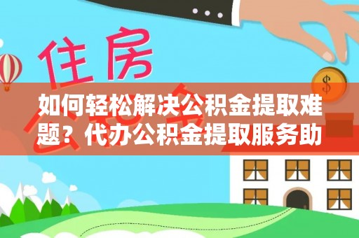 南化如何轻松解决公积金提取难题？代办公积金提取服务助您一臂之力