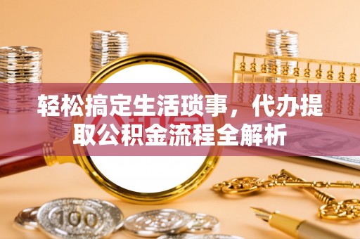 南化轻松搞定生活琐事，代办提取公积金流程全解析