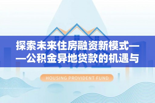 南化探索未来住房融资新模式——公积金异地贷款的机遇与挑战