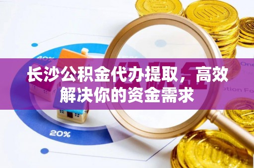 南化长沙公积金代办提取，高效解决你的资金需求