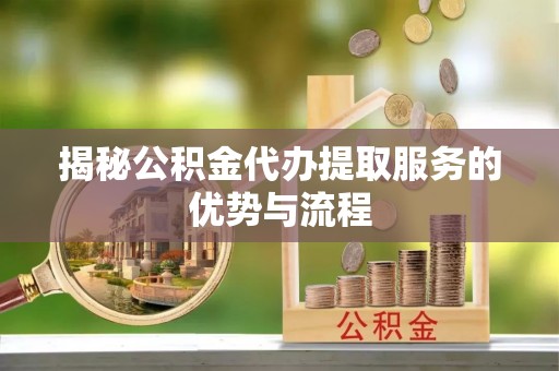 南化揭秘公积金代办提取服务的优势与流程