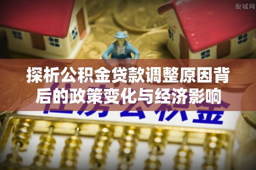南化探析公积金贷款调整原因背后的政策变化与经济影响