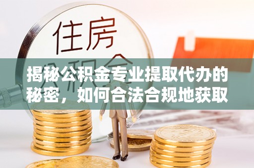 南化揭秘公积金专业提取代办的秘密，如何合法合规地获取你的住房基金？