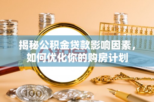 南化揭秘公积金贷款影响因素，如何优化你的购房计划
