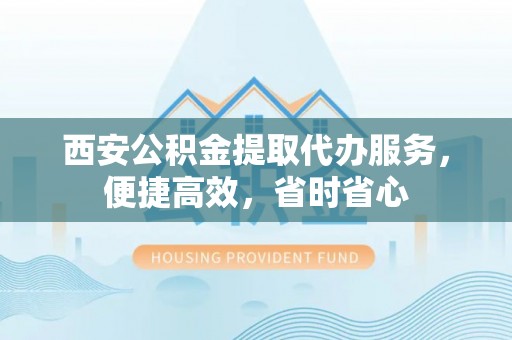 南化西安公积金提取代办服务，便捷高效，省时省心