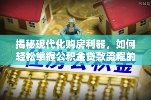 南化揭秘现代化购房利器，如何轻松掌握公积金贷款流程的每一个细节
