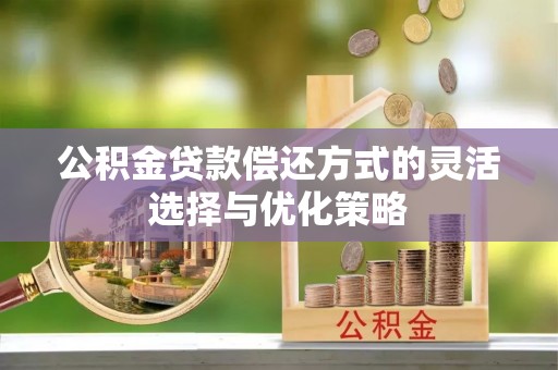 南化公积金贷款偿还方式的灵活选择与优化策略