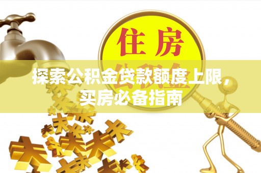 南化探索公积金贷款额度上限，买房必备指南