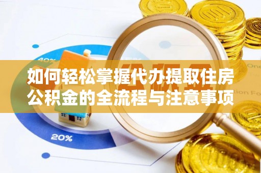 南化如何轻松掌握代办提取住房公积金的全流程与注意事项