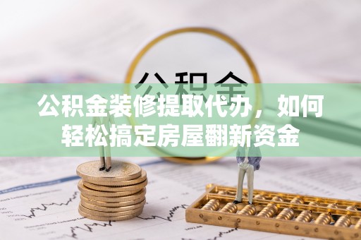 南化公积金装修提取代办，如何轻松搞定房屋翻新资金
