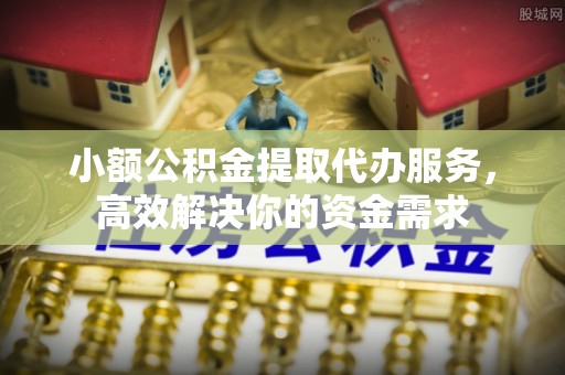 南化小额公积金提取代办服务，高效解决你的资金需求