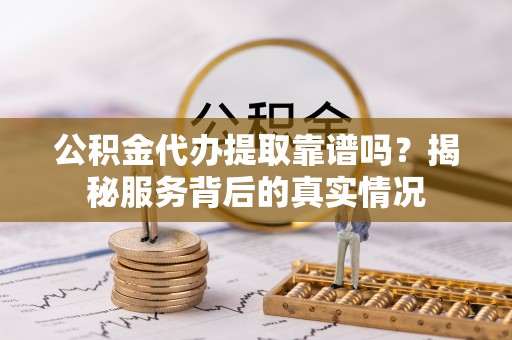 南化公积金代办提取靠谱吗？揭秘服务背后的真实情况