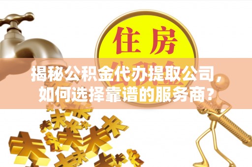 南化揭秘公积金代办提取公司，如何选择靠谱的服务商？
