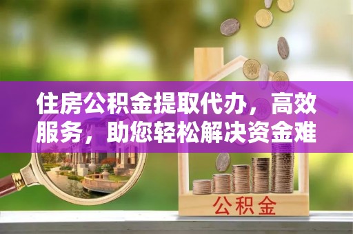 南化住房公积金提取代办，高效服务，助您轻松解决资金难题
