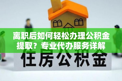 南化离职后如何轻松办理公积金提取？专业代办服务详解