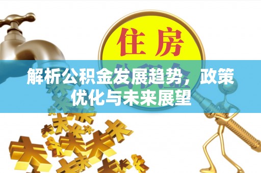 南化解析公积金发展趋势，政策优化与未来展望