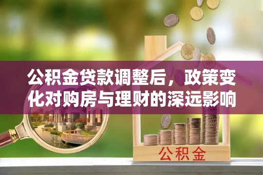 南化公积金贷款调整后，政策变化对购房与理财的深远影响