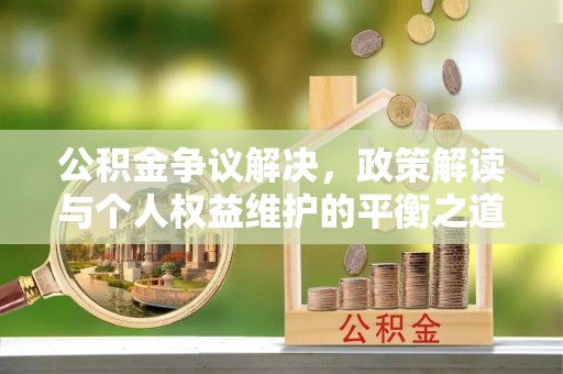 南化公积金争议解决，政策解读与个人权益维护的平衡之道