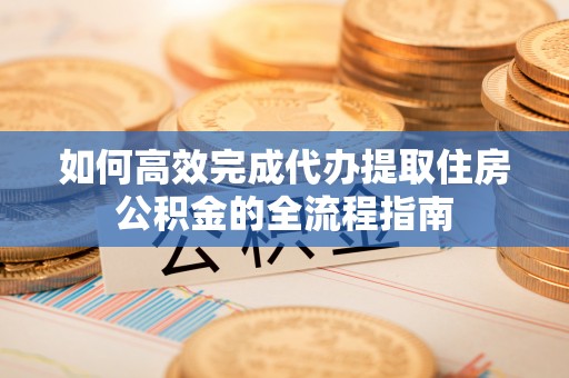 南化如何高效完成代办提取住房公积金的全流程指南