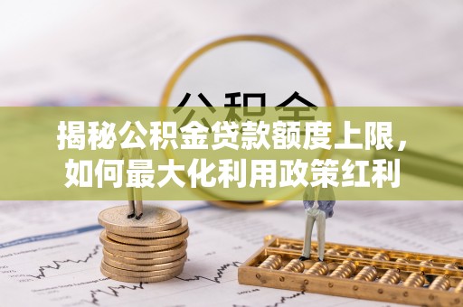 南化揭秘公积金贷款额度上限，如何最大化利用政策红利