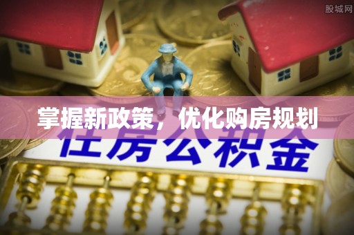 南化掌握新政策，优化购房规划