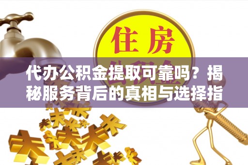 南化代办公积金提取可靠吗？揭秘服务背后的真相与选择指南