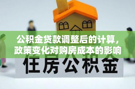 南化公积金贷款调整后的计算，政策变化对购房成本的影响与应对策略