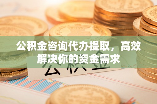 南化公积金咨询代办提取，高效解决你的资金需求