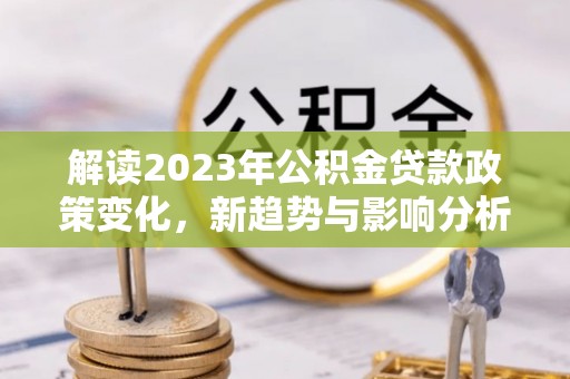 南化解读2023年公积金贷款政策变化，新趋势与影响分析