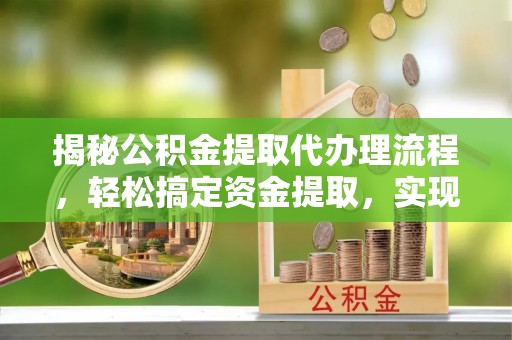 南化揭秘公积金提取代办理流程，轻松搞定资金提取，实现财务自由