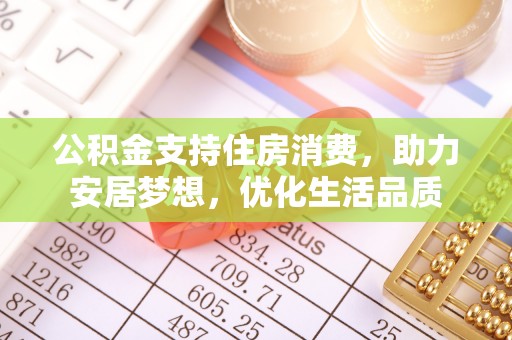 南化公积金支持住房消费，助力安居梦想，优化生活品质