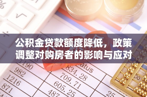 南化公积金贷款额度降低，政策调整对购房者的影响与应对策略