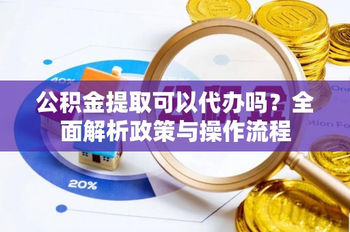 南化公积金提取可以代办吗？全面解析政策与操作流程