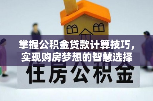 南化掌握公积金贷款计算技巧，实现购房梦想的智慧选择