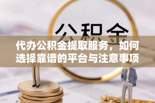 南化代办公积金提取服务，如何选择靠谱的平台与注意事项