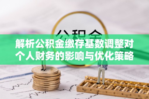 南化解析公积金缴存基数调整对个人财务的影响与优化策略