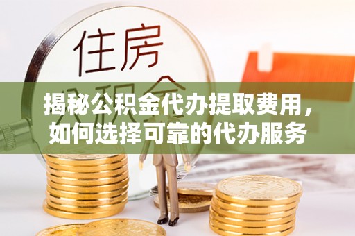 南化揭秘公积金代办提取费用，如何选择可靠的代办服务