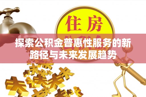 南化探索公积金普惠性服务的新路径与未来发展趋势