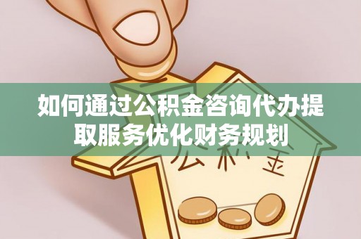 南化如何通过公积金咨询代办提取服务优化财务规划