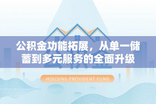 南化公积金功能拓展，从单一储蓄到多元服务的全面升级